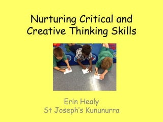 Nurturing Critical and
Creative Thinking Skills

Erin Healy
St Joseph’s Kununurra

 