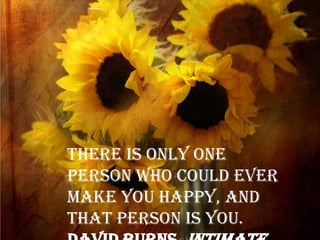 There is only one
person who could ever
make you happy, and
that person is you.
 