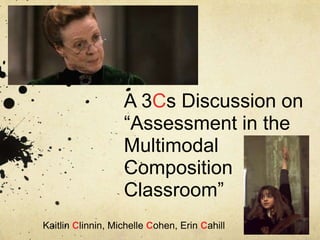 A 3Cs Discussion on
―Assessment in the
Multimodal
Composition
Classroom‖
Kaitlin Clinnin, Michelle Cohen, Erin Cahill
 