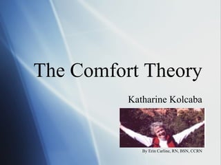 The Comfort Theory
          Katharine Kolcaba




             By Erin Carline, RN, BSN, CCRN
 