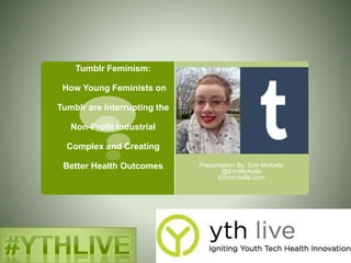 Tumblr Feminism:
How Young Feminists on
Tumblr are Interrupting the
Non-Profit Industrial
Complex and Creating
Better Health Outcomes Presentation By: Erin McKelle
@ErinMcKelle
Erinmckelle.com
 