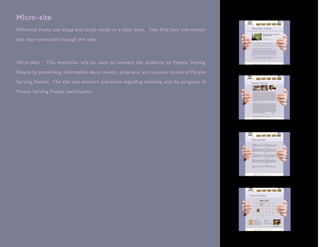 Micro-site
Millennial Moms use blogs and social media on a daily basis. They find their information
and stay connected through the web.



Micro-Site:   This execution will be used to connect the audience to People Serving

People by presenting information about events, programs, and success stories of People

Serving People. The site also answers questions regarding donating and the progress of

People Serving People participants.
 