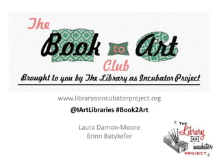 www.libraryasincubatorproject.org
@IArtLibraries #Book2Art
Laura Damon-Moore
Erinn Batykefer
 