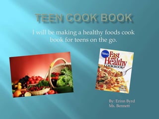 I will be making a healthy foods cook
        book for teens on the go.




                           By: Erinn Byrd
                           Ms. Bennett
 