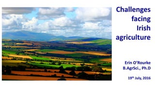 19th July, 2016
Erin O’Rourke
B.AgrSci., Ph.D
Challenges
facing
Irish
agriculture
 