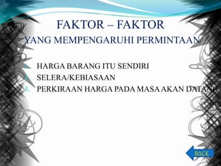 FAKTOR – FAKTOR
YANG MEMPENGARUHI PERMINTAAN
1. HARGA BARANG ITU SENDIRI
2. SELERA/KEBIASAAN
3. PERKIRAAN HARGA PADA MASA AKAN DATANG

BACK

 