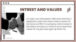 SLIDESMANIA.COM
INTREST AND VALUES
As I said, I am interested in HRD since that time I
applied for a job, from there I have a career for
my future as HRD in a company. And a career in
this field is not easy so I have to try to reach this
career for my job, never give up that's me.
 