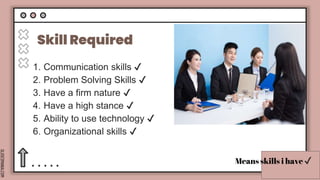 SLIDESMANIA.COM
Skill Required
1. Communication skills ✔️
2. Problem Solving Skills ✔️
3. Have a firm nature ✔️
4. Have a high stance ✔️
5. Ability to use technology ✔️
6. Organizational skills ✔️
Means skills i have ✔️
 
