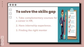 SLIDESMANIA.COM
To solve the skiils gap
1. Take complementary courses for
a career in HR.
2. Have internship experience.
3. Finding the right mentor
 