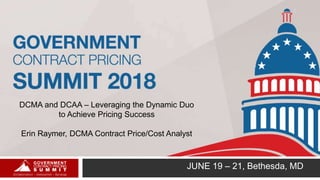 JUNE 19 – 21, Bethesda, MD
DCMA and DCAA – Leveraging the Dynamic Duo
to Achieve Pricing Success
Erin Raymer, DCMA Contract Price/Cost Analyst
1
 
