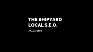 THE SHIPYARD
JOEL ACHESON
LOCAL S.E.O.
 