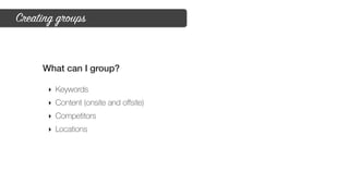 Creating groups
What can I group?
‣ Keywords
‣ Content (onsite and oﬀsite)
‣ Competitors
‣ Locations
 