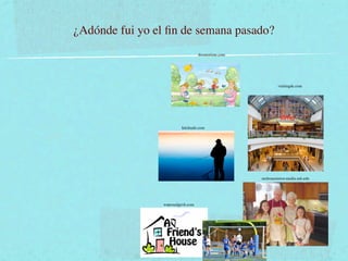 ¿Adónde fui yo el ﬁn de semana pasado?
                                    dreamstime.com




                                                              visitingdc.com




                          hitchsafe.com




                                                     melrosemirror.media.mit.edu




                 watersedgevb.com
 