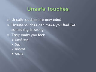  Unsafe touches are unwanted
 Unsafe touches can make you feel like
something is wrong
 They make you feel:
 Confused
 Sad
 Scared
 Angry
 