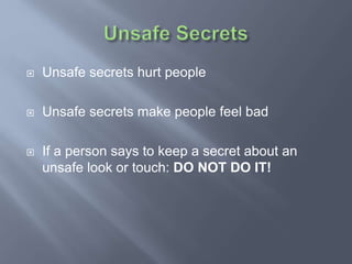  Unsafe secrets hurt people
 Unsafe secrets make people feel bad
 If a person says to keep a secret about an
unsafe look or touch: DO NOT DO IT!
 