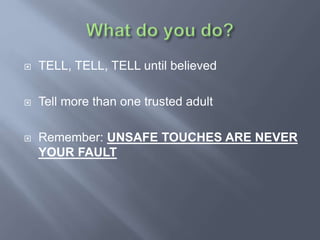  TELL, TELL, TELL until believed
 Tell more than one trusted adult
 Remember: UNSAFE TOUCHES ARE NEVER
YOUR FAULT
 