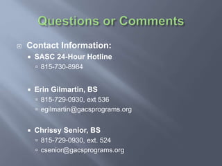  Contact Information:
 SASC 24-Hour Hotline
 815-730-8984
 Erin Gilmartin, BS
 815-729-0930, ext 536
 egilmartin@gacsprograms.org
 Chrissy Senior, BS
 815-729-0930, ext. 524
 csenior@gacsprograms.org
 
