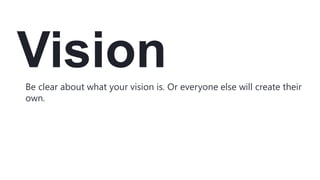 VisionBe clear about what your vision is. Or everyone else will create their
own.
 