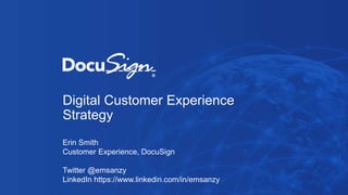 Digital Customer Experience
Strategy
Erin Smith
Customer Experience, DocuSign
Twitter @emsanzy
LinkedIn https://www.linkedin.com/in/emsanzy
 