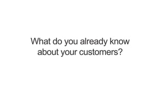 What do you already know
about your customers?
 