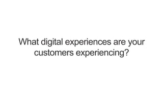 What digital experiences are your
customers experiencing?
 