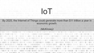 IoT
By 2025, the Internet of Things could generate more than $11 trillion a year in
economic growth.
(McKinsey)
 