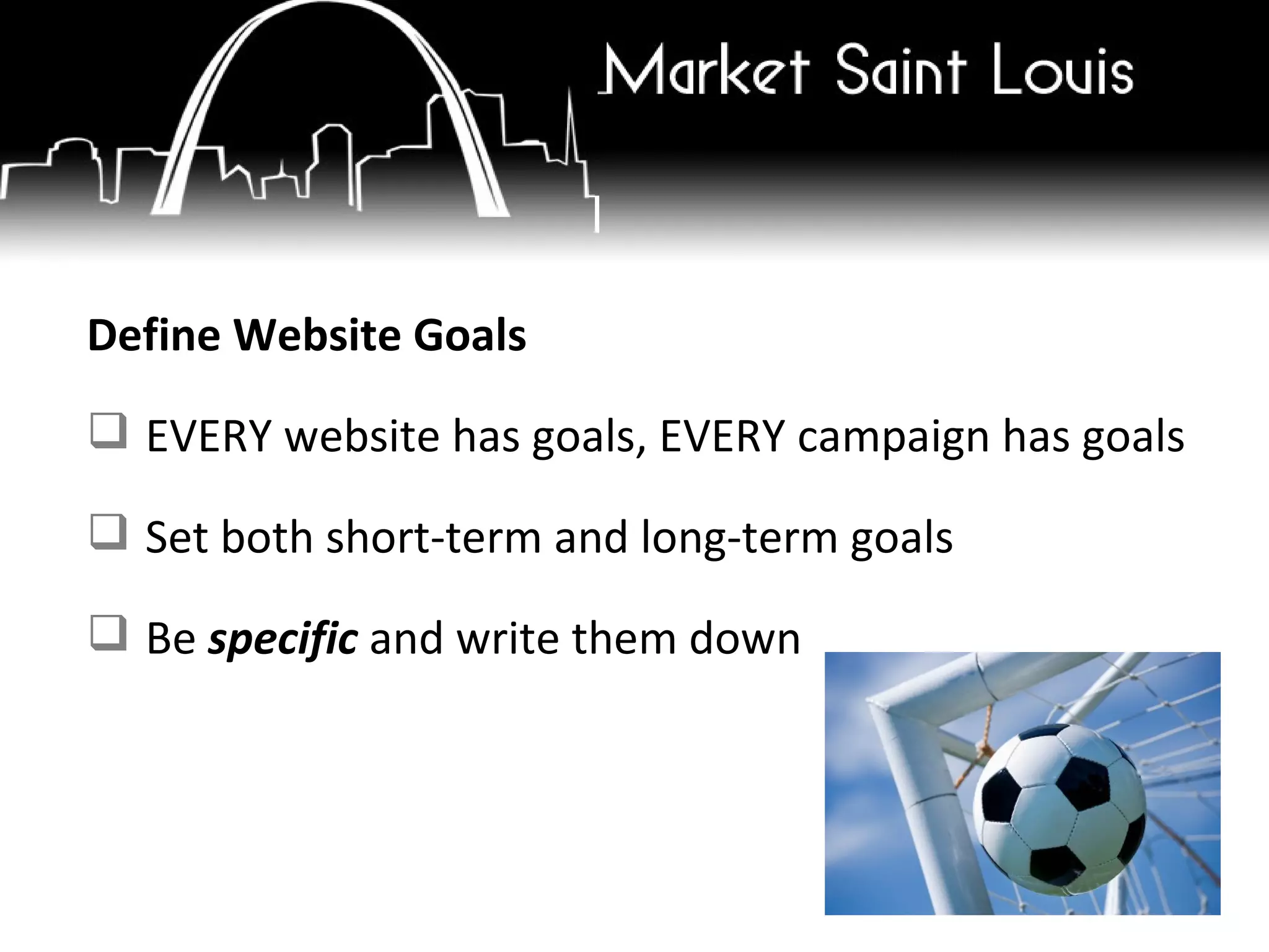Define Website Goals EVERY website has goals, EVERY campaign has goals Set both short-term and long-term goals Be  specific  and write them down 