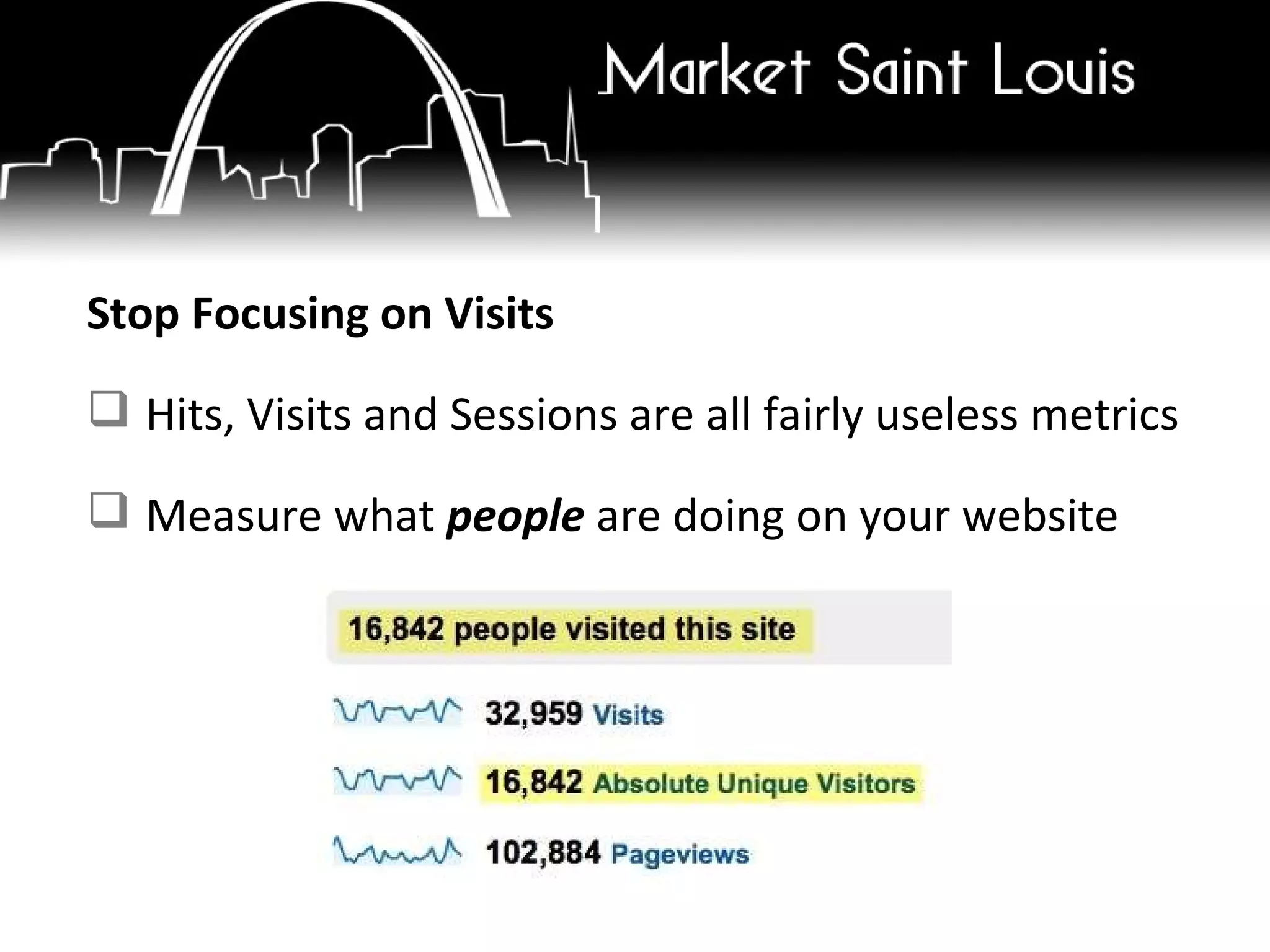 Stop Focusing on Visits Hits, Visits and Sessions are all fairly useless metrics  Measure what  people  are doing on your website 