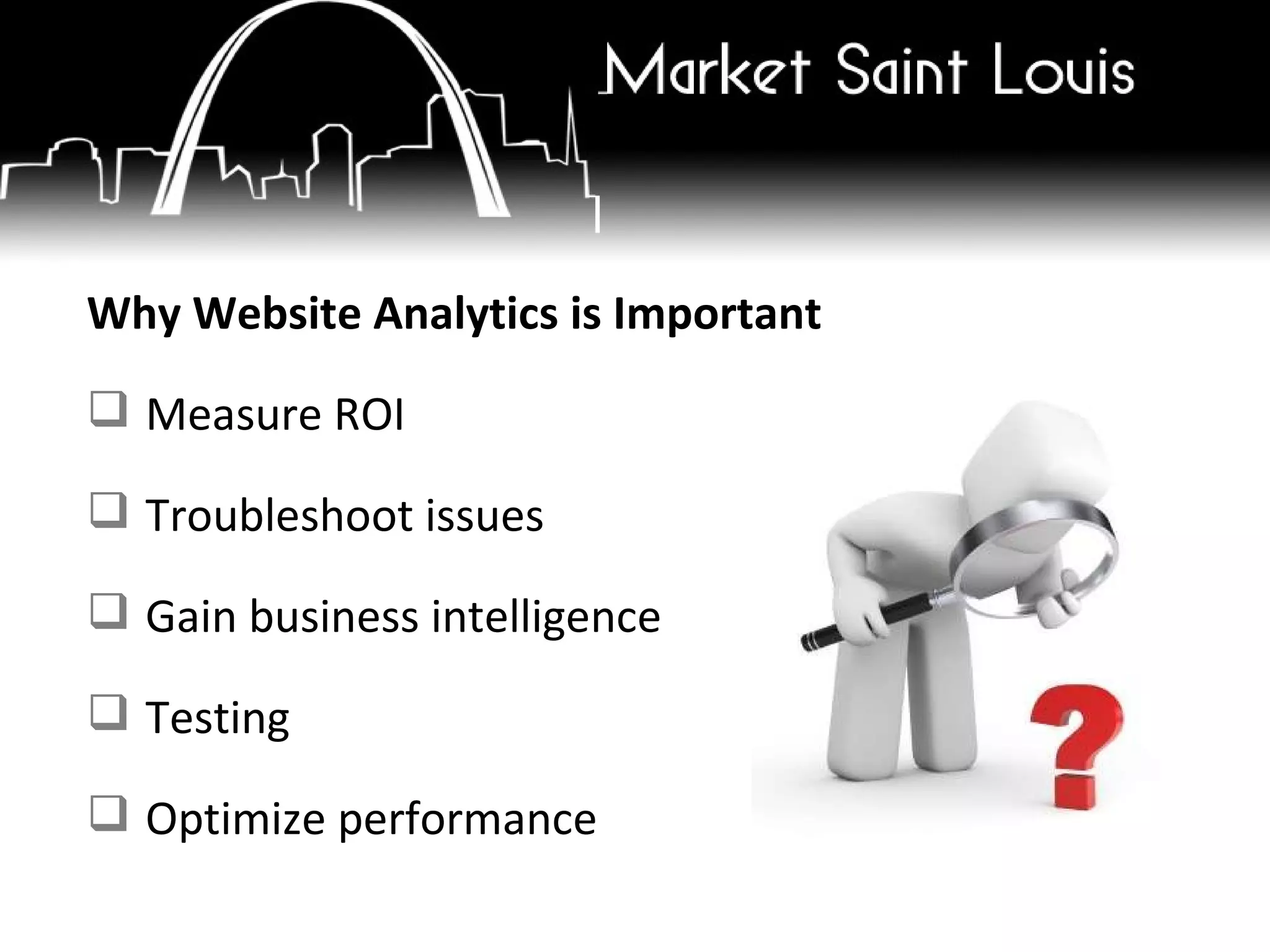Why Website Analytics is Important Measure ROI Troubleshoot issues Gain business intelligence Testing Optimize performance 