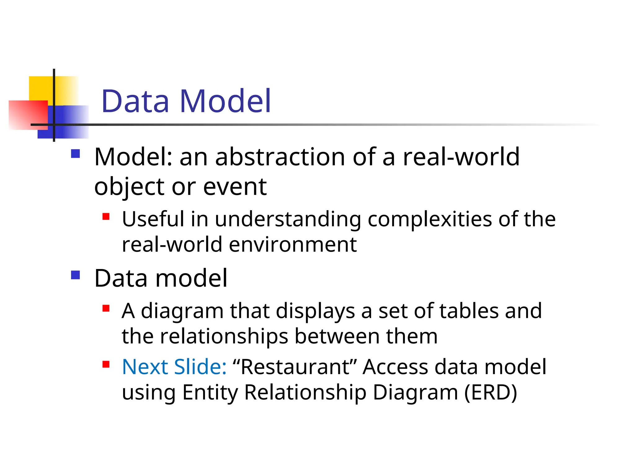 Part # 2
Data Model
 Model: an abstraction of a real-world
object or event
 Useful in understanding complexities of the
real-world environment
 Data model
 A diagram that displays a set of tables and
the relationships between them
 Next Slide: “Restaurant” Access data model
using Entity Relationship Diagram (ERD)
 