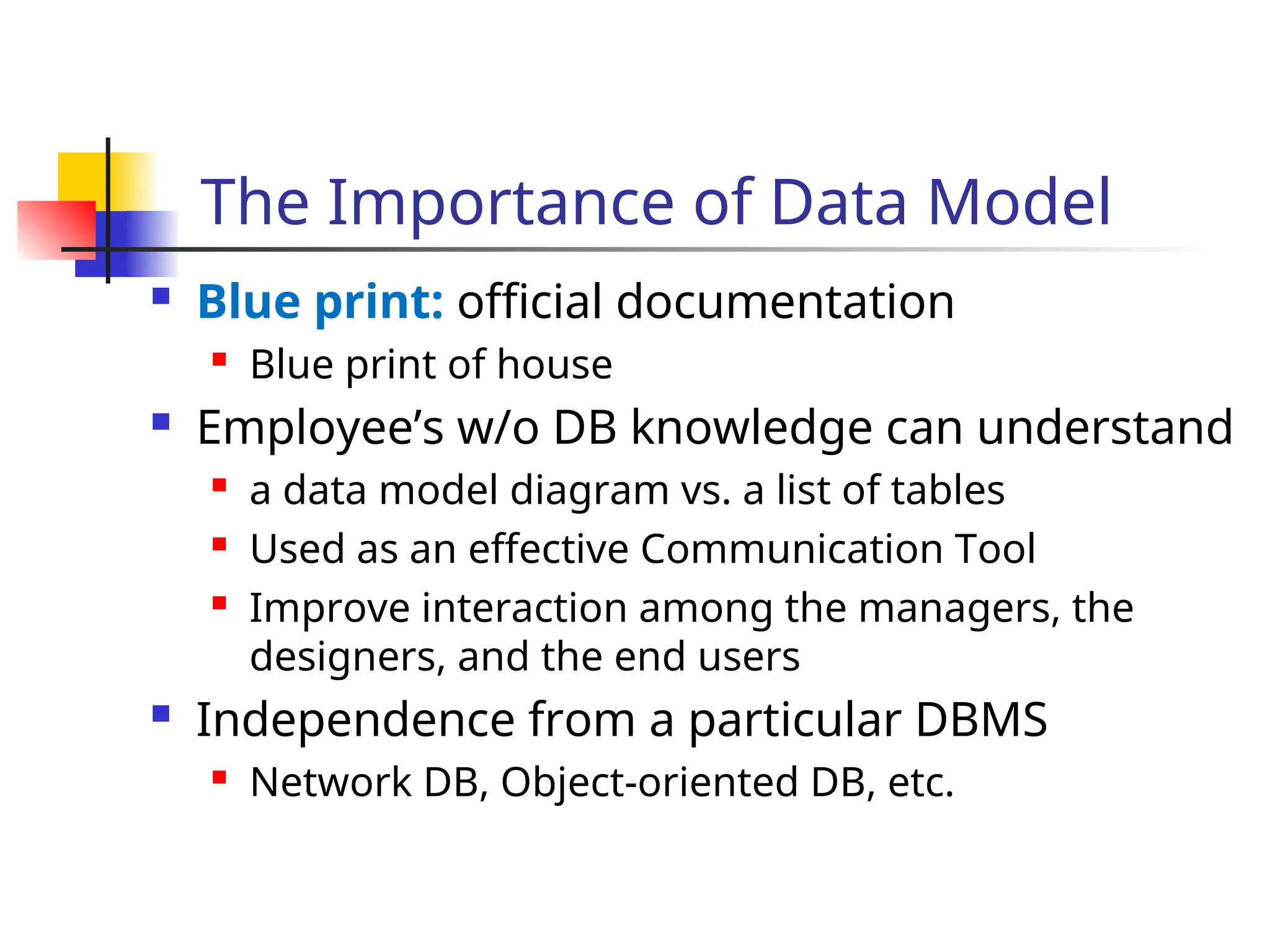 Part # 2
The Importance of Data Model
 Blue print: official documentation

Blue print of house
 Employee’s w/o DB knowledge can understand

a data model diagram vs. a list of tables

Used as an effective Communication Tool

Improve interaction among the managers, the
designers, and the end users
 Independence from a particular DBMS

Network DB, Object-oriented DB, etc.
 