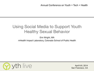 Using Social Media to Support Youth
Healthy Sexual Behavior
Erin Wright, MA
mHealth Impact Laboratory, Colorado School of Public Health

April 6-8, 2014
San Francisco, CA
Annual Conference on Youth + Tech + Health
	
  
 