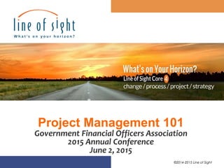 ©2014-2015 Line of Sight
Project Management 101
Government Financial Officers Association
2015 Annual Conference
June 2, 2015
©2014-2015 Line of Sight
 