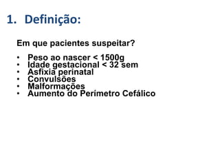 GMH/IVH :-
Em que pacientes suspeitar?
• Peso ao nascer < 1500g
• Idade gestacional < 32 sem
• Asfixia perinatal
• Convulsões
• Malformações
• Aumento do Perímetro Cefálico
1. Definição:
 