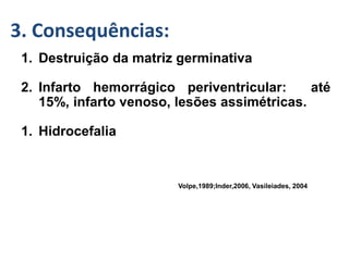 GMH/IVH :-
1. Destruição da matriz germinativa
2. Infarto hemorrágico periventricular: até
15%, infarto venoso, lesões assimétricas.
1. Hidrocefalia
Volpe,1989;Inder,2006, Vasileiades, 2004
3. Consequências:
 