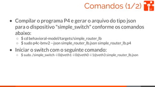 Comandos (1/2)
• Compilar o programa P4 e gerar o arquivo do tipo json
para o dispositivo "simple_switch" conforme os coma...