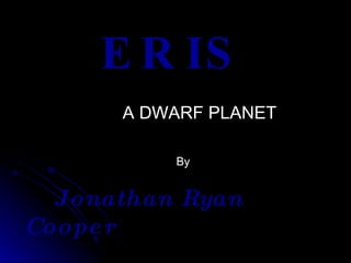 ERIS A DWARF PLANET By Jonathan Ryan Cooper 