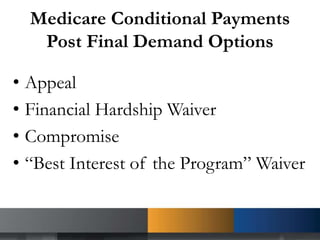 Medicare Conditional Payments
Post Final Demand Options
• Appeal
• Financial Hardship Waiver
• Compromise
• “Best Interest of the Program” Waiver
 