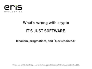 Private and confidential. Images and text (where applicable) copyright Eris Industries Limited, 2015.
What’s wrong with crypto
IT’S JUST SOFTWARE.
Idealism, pragmatism, and “blockchain 2.0”
 