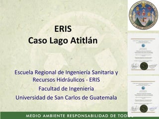 ERIS Caso Lago Atitlán Escuela Regional de Ingeniería Sanitaria y Recursos Hidráulicos - ERIS Facultad de Ingeniería Universidad de San Carlos de Guatemala 