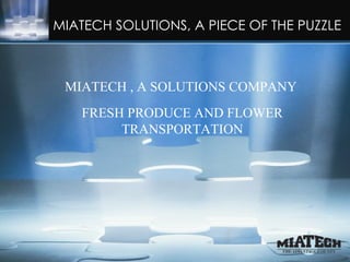 MIATECH SOLUTIONS, A PIECE OF THE PUZZLE



   MIATECH , A SOLUTIONS COMPANY
      FRESH PRODUCE AND FLOWER
           TRANSPORTATION
LET MIATECH BE A PART OF YOUR
PERISHABLE CONTROL SOLUTION.
 