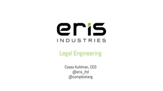 Legal Engineering
Casey Kuhlman, CEO
@eris_ltd
@compleatang
 