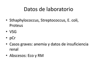 Datos de laboratorio
• Sthaphylococcus, Streptococcus, E. coli,
Proteus
• VSG
• pCr
• Casos graves: anemia y datos de insuficiencia
renal
• Abscesos: Eco y RM
 