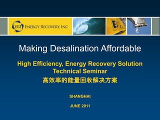1 NOT FOR DISTRIBUTION
© Copyright 2010, ERI VERSION:0005-00 July 2010
Making Desalination Affordable
High Efficiency, Energy Recovery Solution
Technical Seminar
高效率的能量回收解决方案
SHANGHAI
JUNE 2011
 