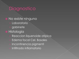 

No existe ninguno
› Laboratorio
› gabinete



Histologia
› Reaccion liquenoide atipica
› Edema focal Cel. Basales

› Incontinencia pigmenti
› Infiltrado inflamatorio

 