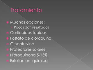 

Muchas opciones:
› Pocas dan resultados

Corticoides topicos
 Fosfato de cloroquina
 Griseofulvina
 Protectores solares
 Hidroquinona 5-15%
 Exfoliacion quimica


 