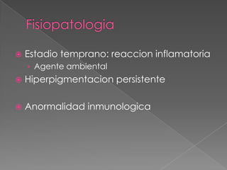 

Estadio temprano: reaccion inflamatoria
› Agente ambiental



Hiperpigmentacion persistente



Anormalidad inmunologica

 