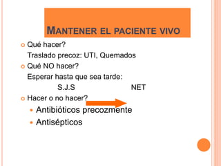 MANTENER EL PACIENTE VIVO
 Qué hacer?
Traslado precoz: UTI, Quemados
 Qué NO hacer?
Esperar hasta que sea tarde:
S.J.S NET
 Hacer o no hacer?
 Antibióticos precozmente
 Antisépticos
 