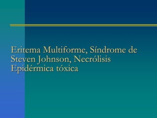Eritema Multiforme, Síndrome de
Steven Johnson, Necrólisis
Epidérmica tóxica
 
