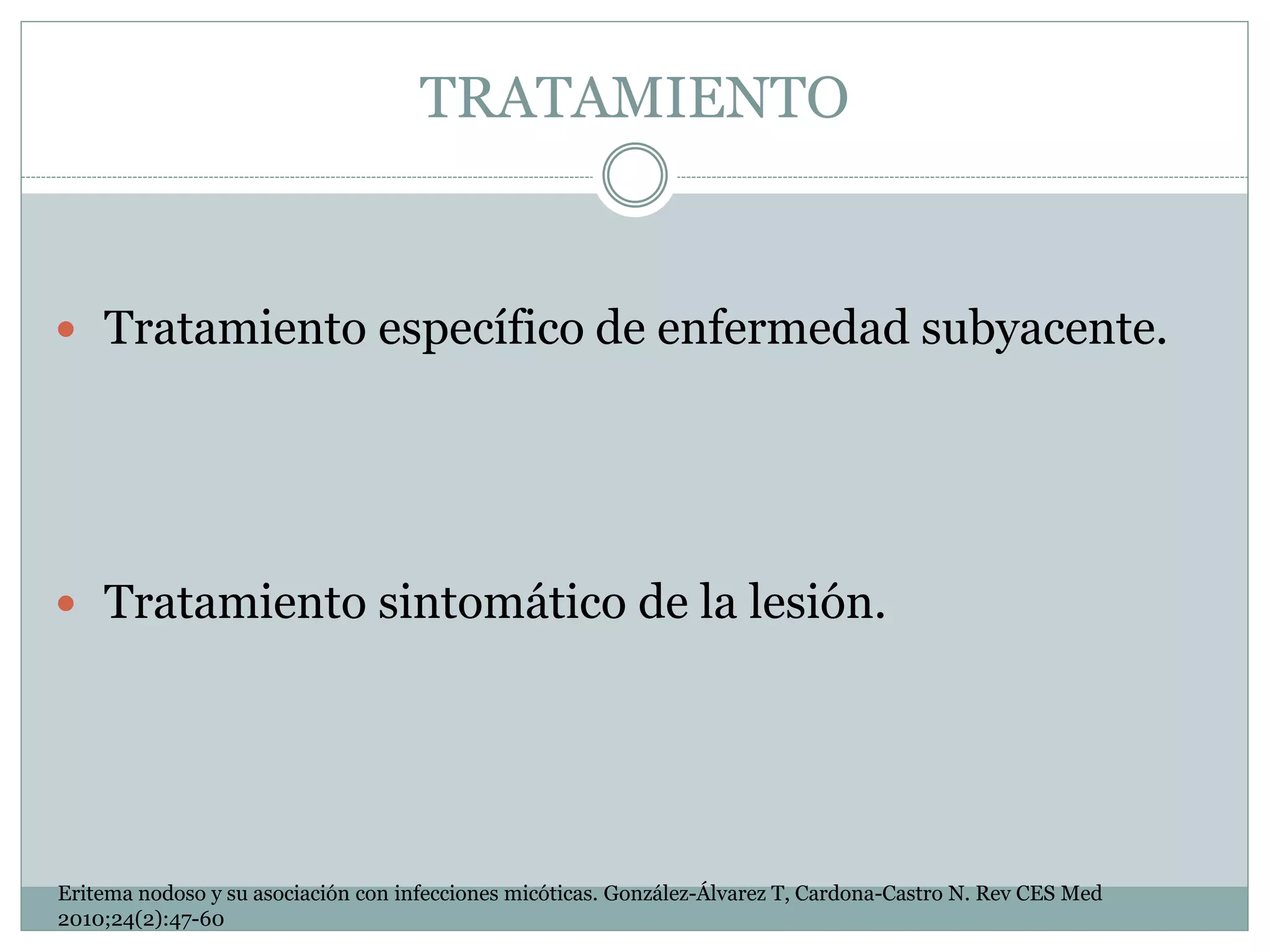 TRATAMIENTO
 Tratamiento específico de enfermedad subyacente.
 Tratamiento sintomático de la lesión.
Eritema nodoso y su asociación con infecciones micóticas. González-Álvarez T, Cardona-Castro N. Rev CES Med
2010;24(2):47-60
 